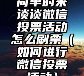 简单的来说下微信投票人工怎么刷票（微信纯人工投票）