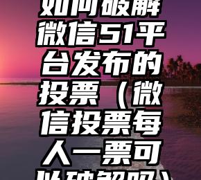 简单的来说下微信投票人工怎么刷票（微信纯人工投票）