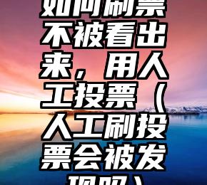 简单的来说下微信投票人工怎么刷票（微信纯人工投票）