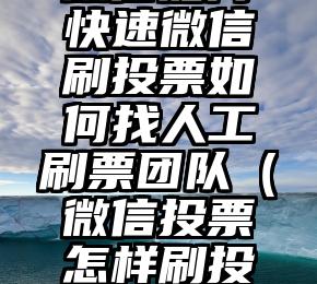 简单的来说下微信投票人工怎么刷票(微信纯人工投票)