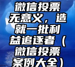 简单的来说下微信投票人工怎么刷票（微信纯人工投票）