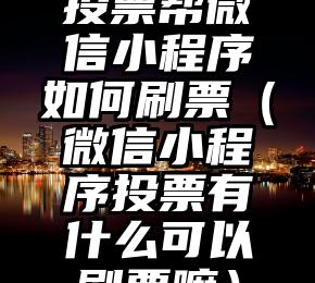 简单的来说下微信投票人工怎么刷票（微信纯人工投票）