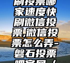 简单的来说下微信投票人工怎么刷票（微信纯人工投票）