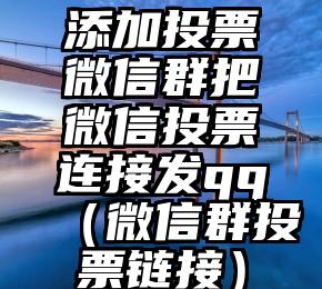 简单的来说下微信投票人工怎么刷票（微信纯人工投票）