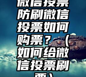 简单的来说下微信投票人工怎么刷票（微信纯人工投票）