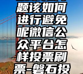 简单的来说下微信投票人工怎么刷票（微信纯人工投票）