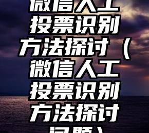 简单的来说下微信投票人工怎么刷票（微信纯人工投票）