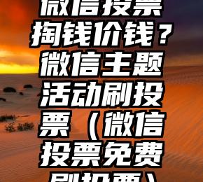 简单的来说下微信投票人工怎么刷票（微信纯人工投票）