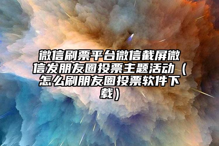 简单的来说下微信投票人工怎么刷票（微信纯人工投票）