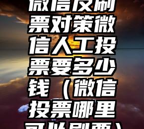 简单的来说下微信投票人工怎么刷票（微信纯人工投票）