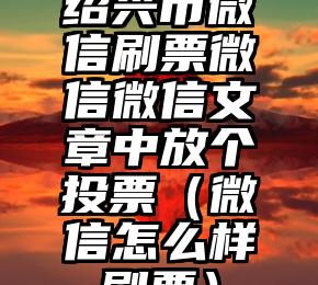 简单的来说下微信投票人工怎么刷票（微信纯人工投票）