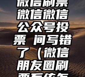 简单的来说下微信投票人工怎么刷票（微信纯人工投票）