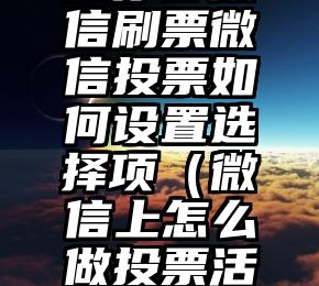 简单的来说下微信投票人工怎么刷票（微信纯人工投票）