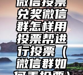 简单的来说下微信投票人工怎么刷票（微信纯人工投票）