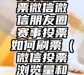 简单的来说下微信投票人工怎么刷票（微信纯人工投票）