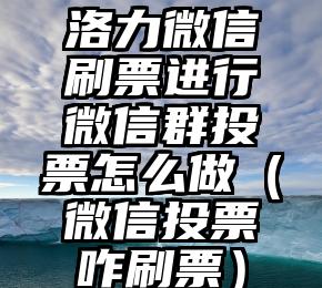 简单的来说下微信投票人工怎么刷票(微信纯人工投票)