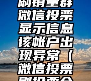 简单的来说下微信投票人工怎么刷票（微信纯人工投票）