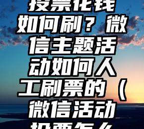 简单的来说下微信投票人工怎么刷票（微信纯人工投票）