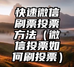 简单的来说下微信投票人工怎么刷票（微信纯人工投票）