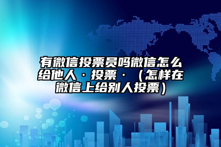 简单的来说下微信投票人工怎么刷票（微信纯人工投票）