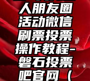 简单的来说下微信投票人工怎么刷票（微信纯人工投票）