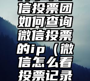 简单的来说下微信投票人工怎么刷票（微信纯人工投票）