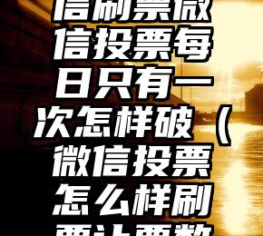 简单的来说下微信投票人工怎么刷票（微信纯人工投票）