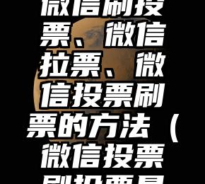 简单的来说下微信投票人工怎么刷票（微信纯人工投票）