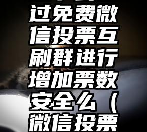 简单的来说下微信投票人工怎么刷票（微信纯人工投票）