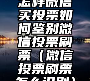 简单的来说下微信投票人工怎么刷票(微信纯人工投票)