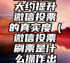 简单的来说下微信投票人工怎么刷票（微信纯人工投票）