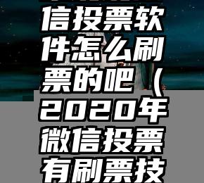 简单的来说下微信投票人工怎么刷票（微信纯人工投票）