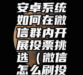 简单的来说下微信投票人工怎么刷票（微信纯人工投票）