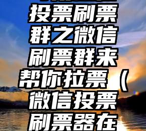 简单的来说下微信投票人工怎么刷票（微信纯人工投票）