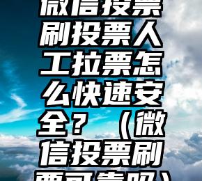 简单的来说下微信投票人工怎么刷票（微信纯人工投票）