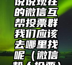 简单的来说下微信投票人工怎么刷票（微信纯人工投票）
