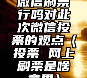 简单的来说下微信投票人工怎么刷票（微信纯人工投票）