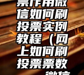 简单的来说下微信投票人工怎么刷票（微信纯人工投票）