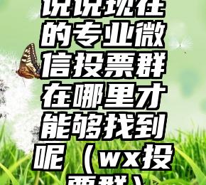 简单的来说下微信投票人工怎么刷票（微信纯人工投票）
