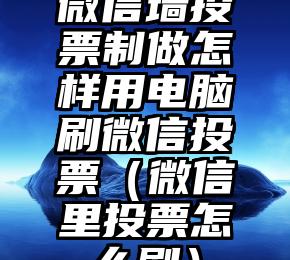 简单的来说下微信投票人工怎么刷票（微信纯人工投票）