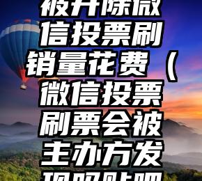 简单的来说下微信投票人工怎么刷票（微信纯人工投票）