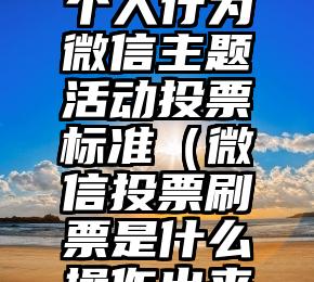 简单的来说下微信投票人工怎么刷票（微信纯人工投票）