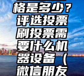 简单的来说下微信投票人工怎么刷票（微信纯人工投票）