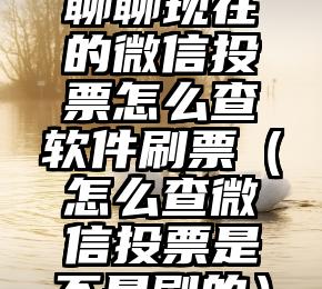 简单的来说下微信投票人工怎么刷票（微信纯人工投票）