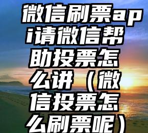 简单的来说下微信投票人工怎么刷票（微信纯人工投票）