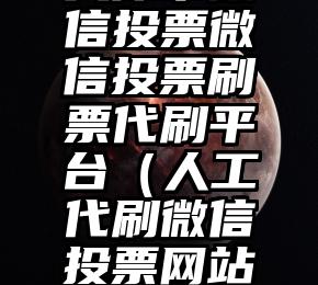 简单的来说下微信投票人工怎么刷票（微信纯人工投票）