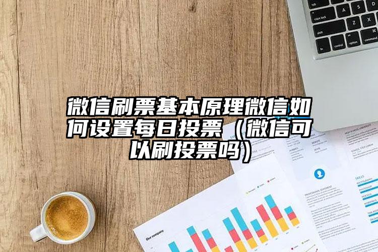 简单的来说下微信投票人工怎么刷票（微信纯人工投票）
