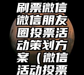 简单的来说下微信投票人工怎么刷票（微信纯人工投票）