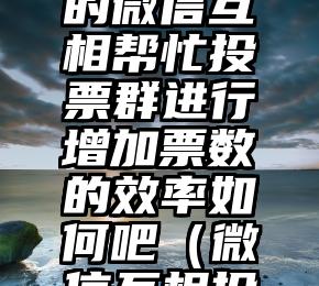 简单的来说下微信投票人工怎么刷票（微信纯人工投票）