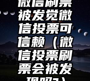 简单的来说下微信投票人工怎么刷票（微信纯人工投票）